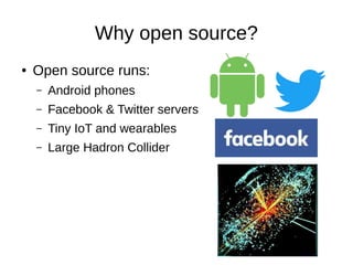 Why open source?
● Open source runs:
– Android phones
– Facebook & Twitter servers
– Tiny IoT and wearables
– Large Hadron Collider
 