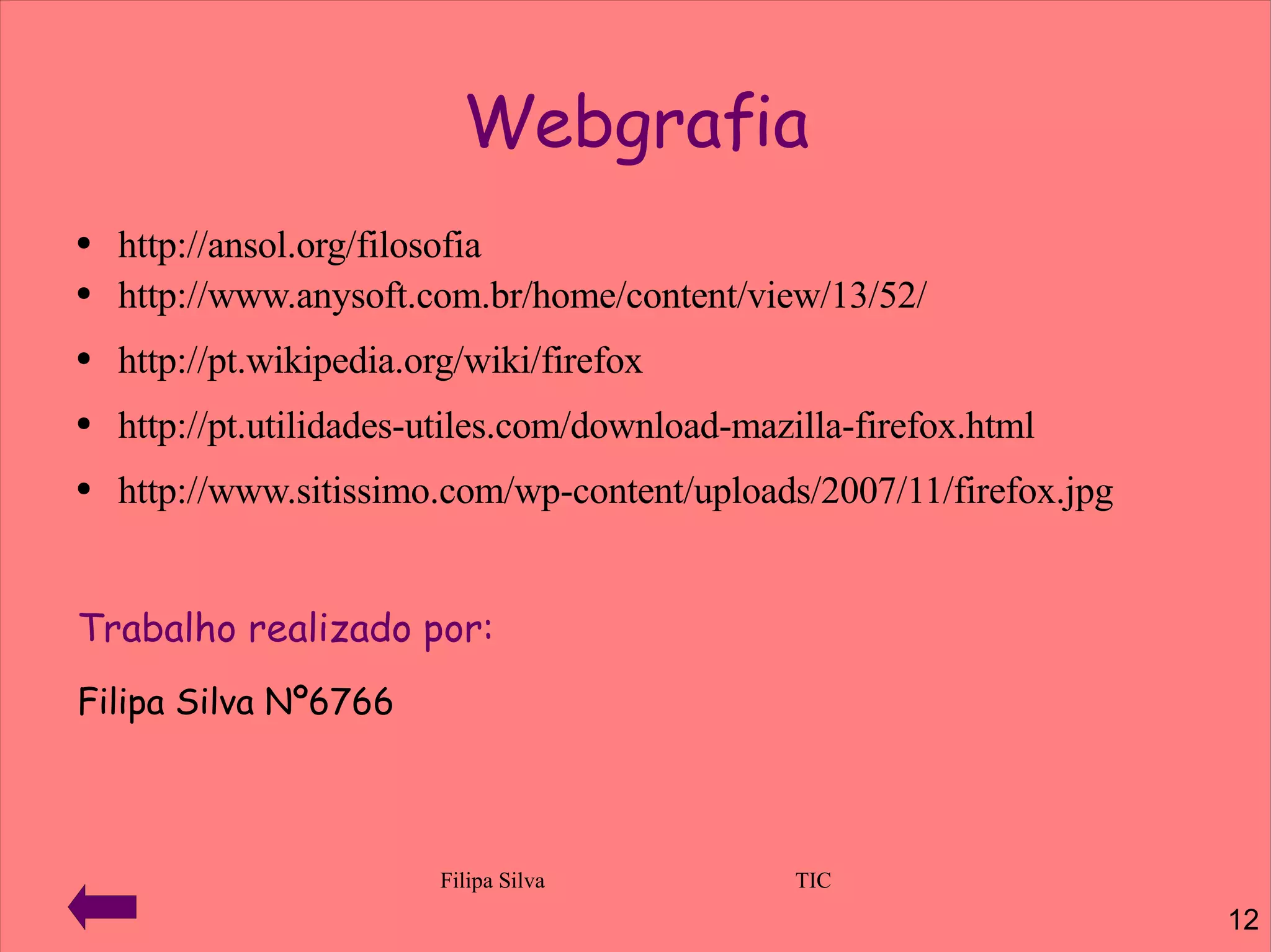 Webgrafia http://ansol.org/filosofia   http://www.anysoft.com.br/home/content/view/13/52/ http://pt.wikipedia.org/wiki/firefox http://pt.utilidades-utiles.com/download-mazilla-firefox.html http://www.sitissimo.com/wp-content/uploads/2007/11/firefox.jpg Trabalho realizado por: Filipa Silva Nº6766 