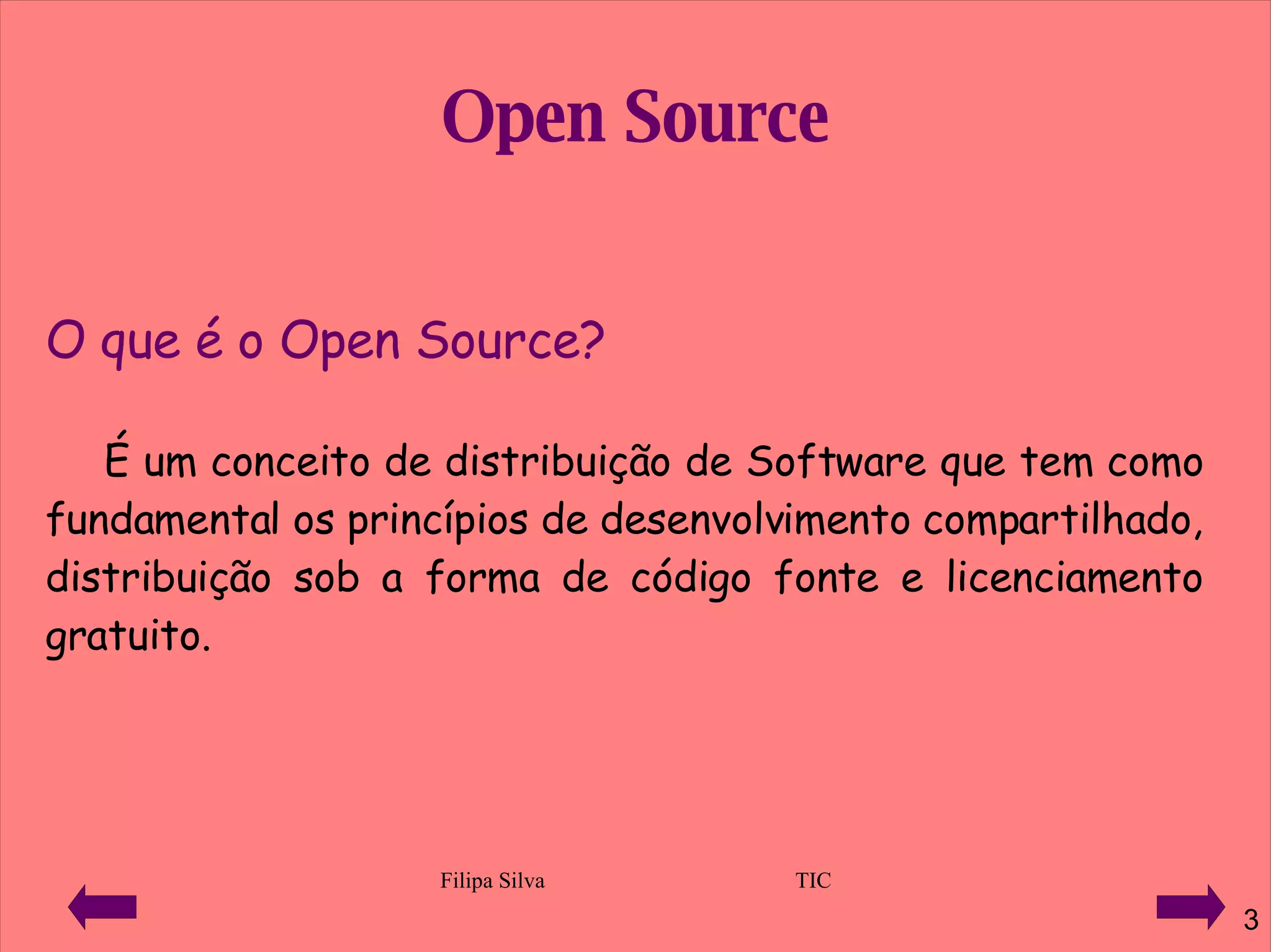 Open Source O que é o Open Source?   É um conceito de distribuição de Software que tem como fundamental os princípios de desenvolvimento compartilhado, distribuição sob a forma de código fonte e licenciamento gratuito. 