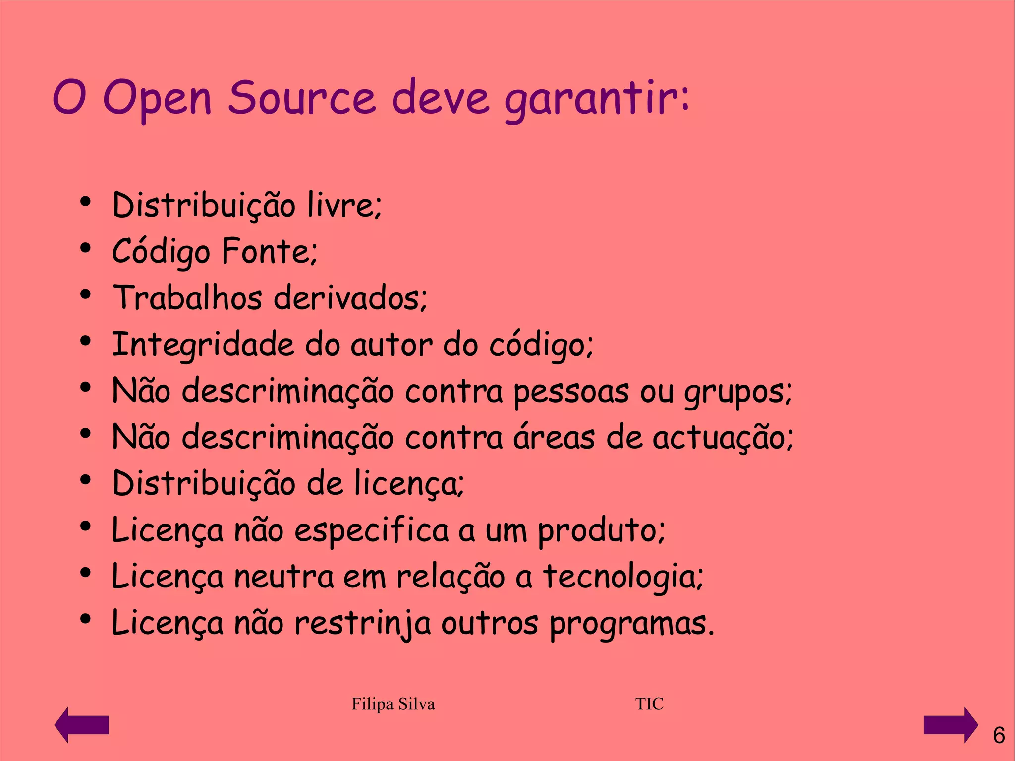 O Open Source deve garantir: Distribuição livre; Código Fonte; Trabalhos derivados; Integridade do autor do código; Não descriminação contra pessoas ou grupos; Não descriminação contra áreas de actuação; Distribuição de licença; Licença não especifica a um produto; Licença neutra em relação a tecnologia; Licença não restrinja outros programas. 