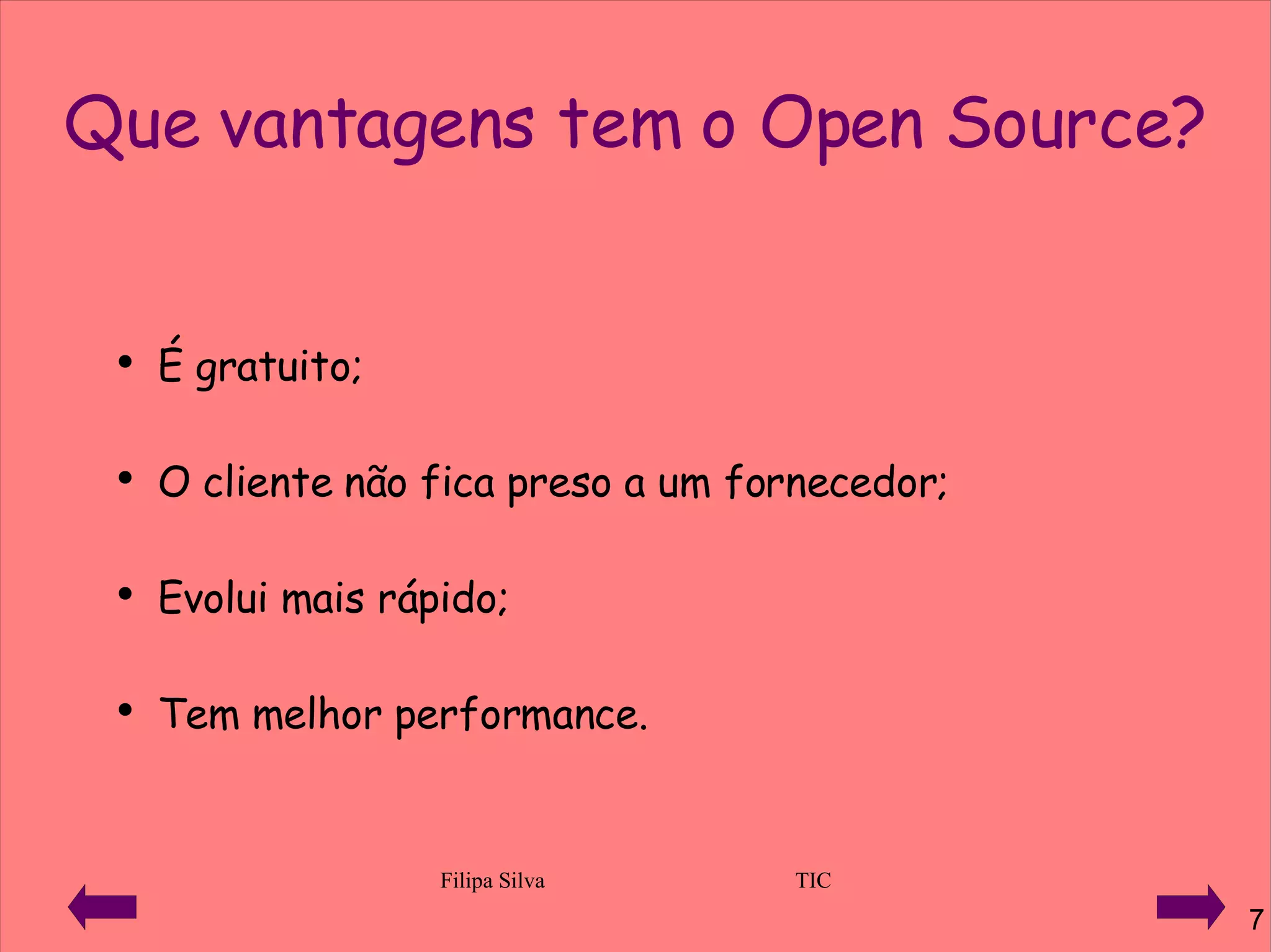 Que vantagens tem o Open Source? É gratuito; O cliente não fica preso a um fornecedor; Evolui mais rápido; Tem melhor performance. 