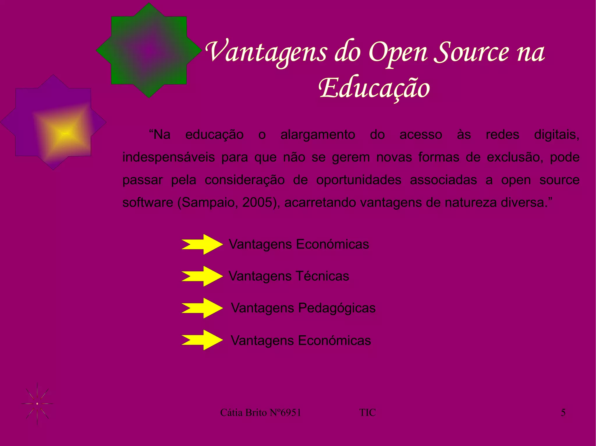 Vantagens do Open Source na Educação “Na educação o alargamento do acesso às redes digitais, indespensáveis para que não se gerem novas formas de exclusão, pode passar pela consideração de oportunidades associadas a open source software (Sampaio, 2005), acarretando vantagens de natureza diversa.” Vantagens Económicas Vantagens Técnicas Vantagens Pedagógicas Vantagens Económicas 