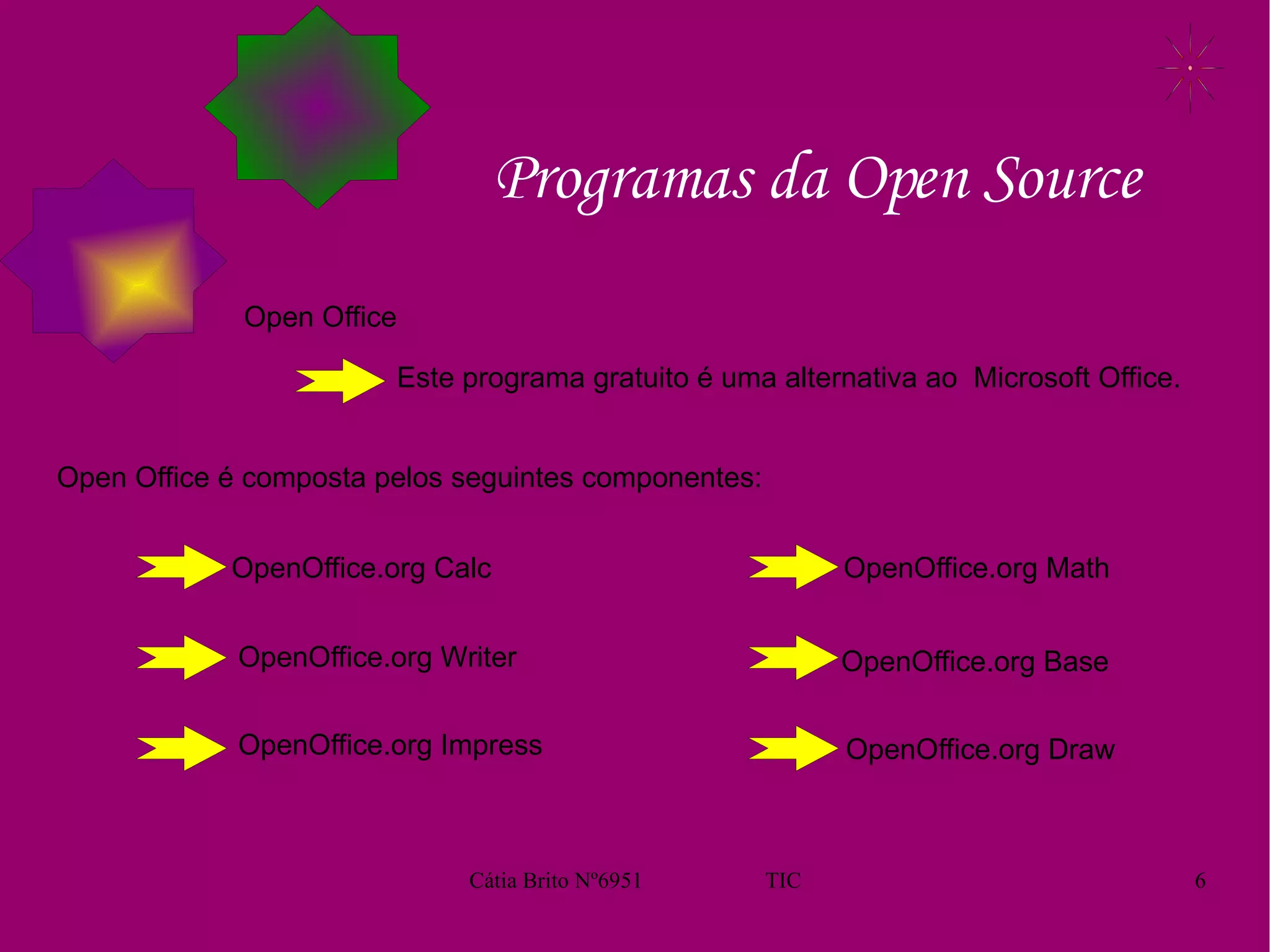 Programas da Open Source Open Office Open Office é composta pelos seguintes componentes: OpenOffice.org Writer OpenOffice.org Impress OpenOffice.org Math OpenOffice.org Draw OpenOffice.org Calc OpenOffice.org Base Este programa gratuito é uma alternativa ao  Microsoft Office.  