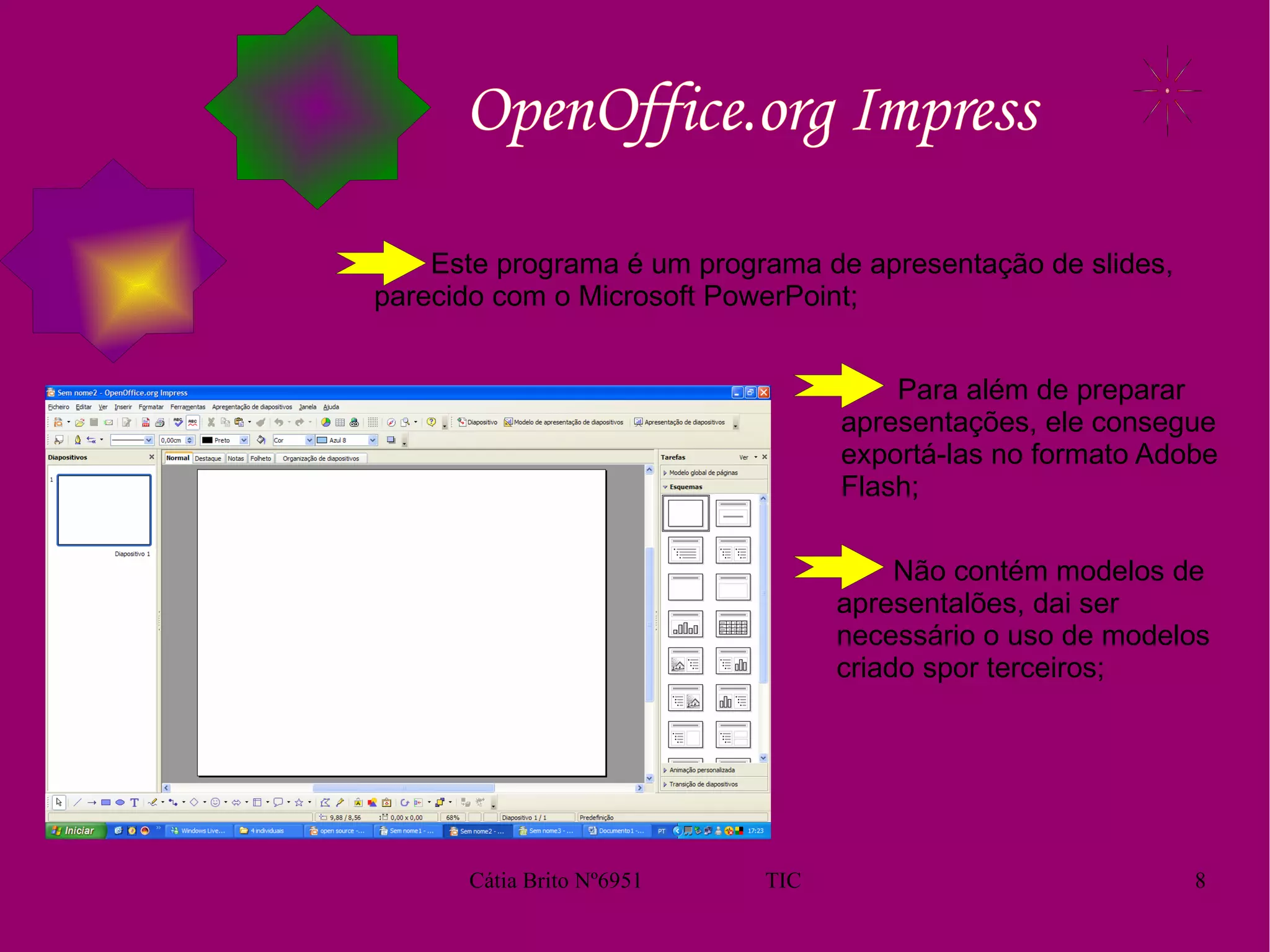 OpenOffice.org Impress Este programa é um programa de apresentação de slides, parecido com o Microsoft PowerPoint;  Para além de preparar apresentações, ele consegue exportá-las no formato Adobe Flash; Não contém modelos de apresentalões, dai ser necessário o uso de modelos criado spor terceiros; 