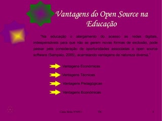Vantagens do Open Source na Educação “Na educação o alargamento do acesso às redes digitais, indespensáveis para que não se gerem novas formas de exclusão, pode passar pela consideração de oportunidades associadas a open source software (Sampaio, 2005), acarretando vantagens de natureza diversa.” Vantagens Económicas Vantagens Técnicas Vantagens Pedagógicas Vantagens Económicas 