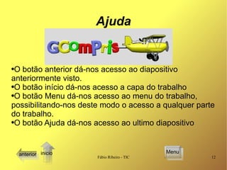 Ajuda O botão anterior dá-nos acesso ao diapositivo anteriormente visto. O botão início dá-nos acesso a capa do trabalho O botão Menu dá-nos acesso ao menu do trabalho, possibilitando-nos deste modo o acesso a qualquer parte do trabalho. O botão Ajuda dá-nos acesso ao ultimo diapositivo  Menu inicio anterior 
