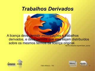 Trabalhos Derivados A licença deve permitir modificações e trabalhos derivados, e deve permitir que eles sejam distribuídos sobre os mesmos termos da licença original.   http://pt.wikipedia.org/wiki/Open_source anterior Menu Ajuda  início 