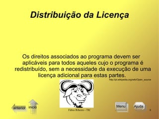 Distribuição da Licença Os direitos associados ao programa devem ser aplicáveis para todos aqueles cujo o programa é redistribuído, sem a necessidade da execução de uma licença adicional para estas partes.  http://pt.wikipedia.org/wiki/Open_source anterior Ajuda  Menu inicio 