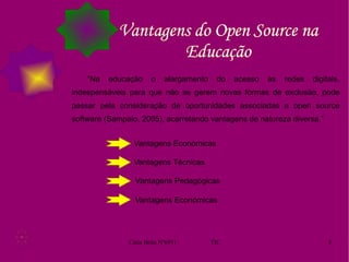 Vantagens do Open Source na Educação “Na educação o alargamento do acesso às redes digitais, indespensáveis para que não se gerem novas formas de exclusão, pode passar pela consideração de oportunidades associadas a open source software (Sampaio, 2005), acarretando vantagens de natureza diversa.” Vantagens Económicas Vantagens Técnicas Vantagens Pedagógicas Vantagens Económicas 
