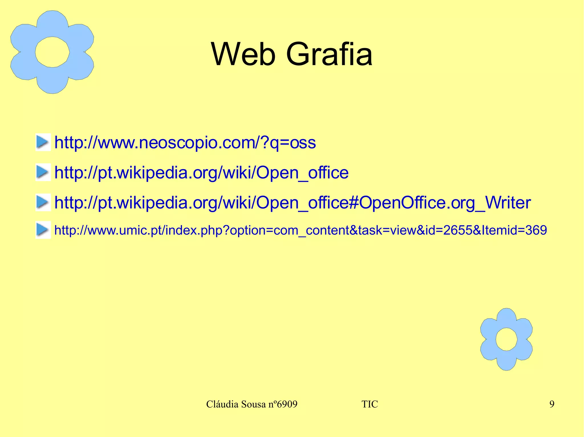 Web Grafia http://www.neoscopio.com/?q=oss http://pt.wikipedia.org/wiki/Open_office http://pt.wikipedia.org/wiki/Open_office#OpenOffice.org_Writer http://www.umic.pt/index.php?option=com_content&task=view&id=2655&Itemid=369 