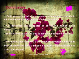 Conclusões  Cada pessoa contribui com o seu conhecimento assumindo as consequências das suas acções ou escolhas;  Os indivíduos serão capazes de perceber o mundo á sua volta;  Este sistema possibilita que se faça investigação e ensaios;  Por último, este Software é um moderno programa mas muito bem sucedido em todo o mundo e contribui essencialmente na área da Educação.  
