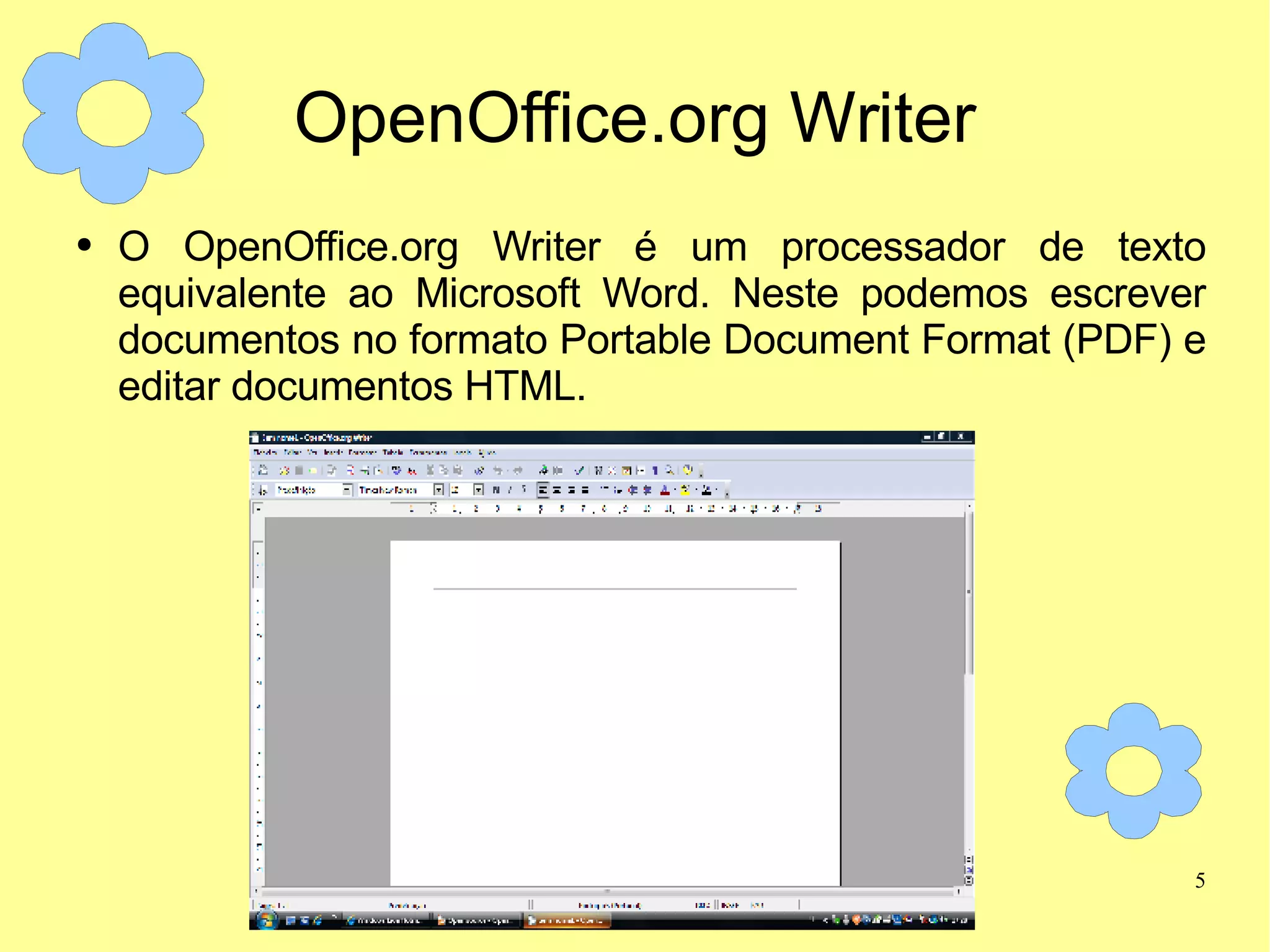 OpenOffice.org Writer O OpenOffice.org Writer é um processador de texto equivalente ao Microsoft Word. Neste podemos escrever documentos no formato Portable Document Format (PDF) e editar documentos HTML. 