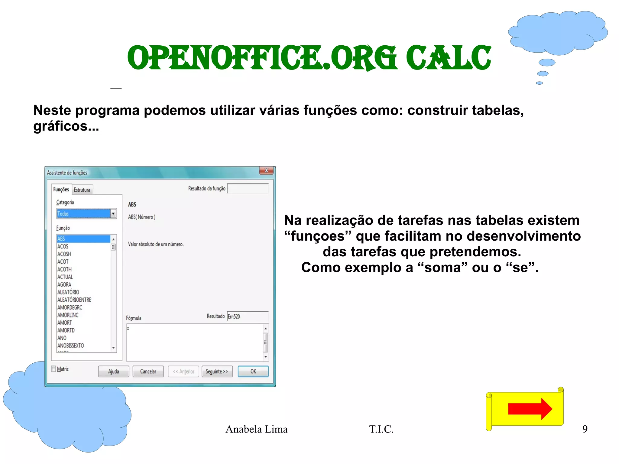 OpenOffice.org Calc Neste programa podemos utilizar várias funções como: construir tabelas, gráficos... Na realização de tarefas nas tabelas existem   “funçoes” que facilitam no desenvolvimento  das tarefas que pretendemos. Como exemplo a “soma” ou o “se”.  