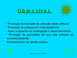 Objectivos Promoção da liberdade de utilização deste software; Promoção do software em multi-plataforma; Apoio a projectos de investigação e desenvolvimento; Promoção de actividades em que este software se encontra presente; Esclarecimento da opinião pública. 