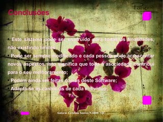 Conclusões  Este sistema pode ser usufruido para todas as finalidades, não existindo limites;  Pode ser sempre modificado e cada pessoa pode acrescentar novos aspectos, isto significa que toda a asociedade contribui para o seu melhoramento;  Podem ainda ser feitas cópias deste Software;  Adapta-se às carências de cada indivíduo;  