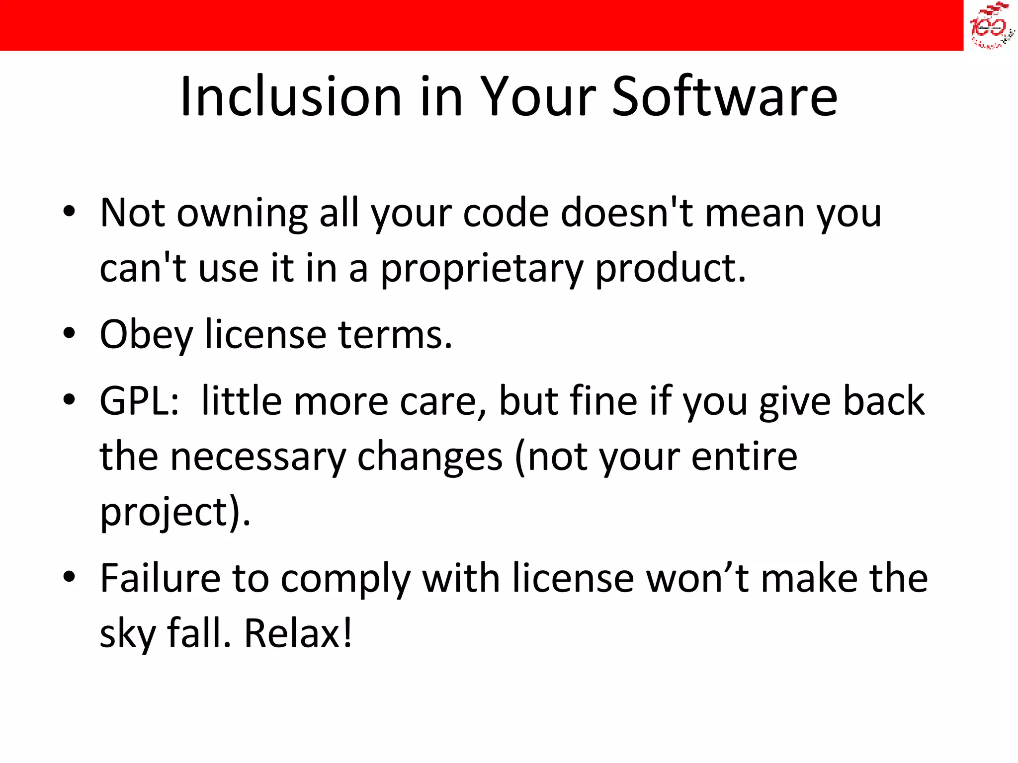 Inclusion in Your Software Not owning all your code doesn't mean you can't use it in a proprietary product. Obey license terms. GPL:  little more care, but fine if you give back the necessary changes (not your entire project). Failure to comply with license won’t make the sky fall. Relax! 