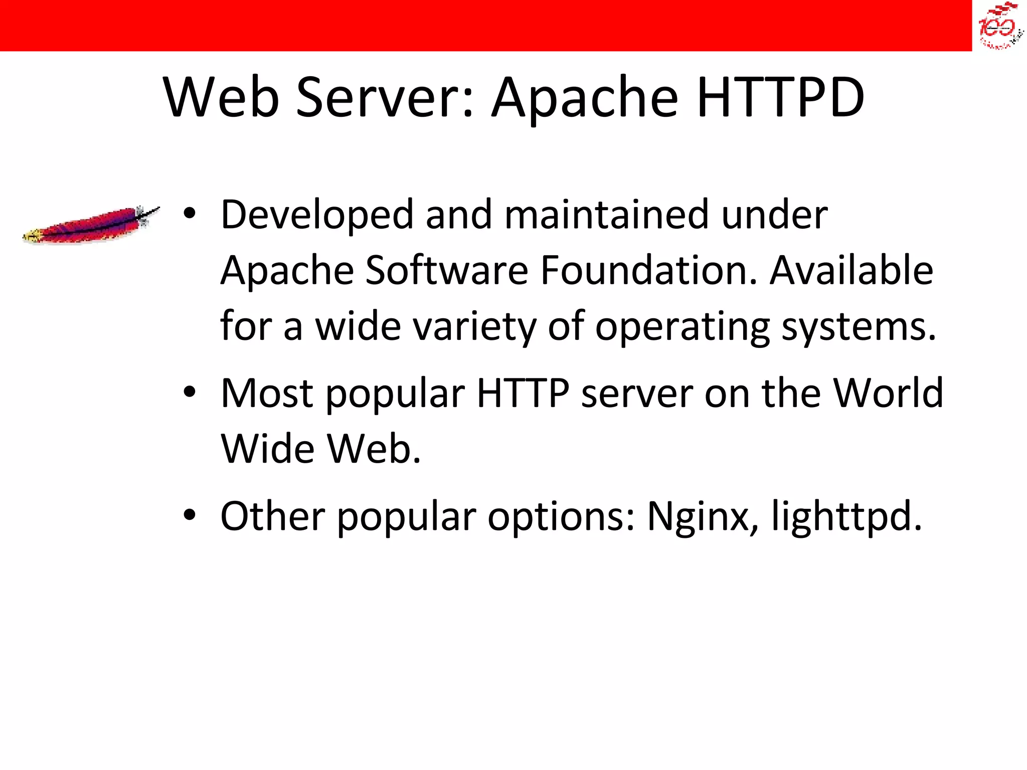 Web Server: Apache HTTPD Developed and maintained under Apache Software Foundation. Available for a wide variety of operating systems.  Most popular HTTP server on the World Wide Web.  Other popular options: Nginx, lighttpd. 