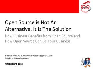 Open Source is Not An Alternative, It is The Solution How Business Benefits from Open Source and How Open Source Can Be Your Business Thomas Wiradikusuma (wiradikusuma@gmail.com)‏ Java User Group Indonesia RITECH EXPO 2008 