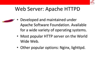 Web Server: Apache HTTPD Developed and maintained under Apache Software Foundation. Available for a wide variety of operating systems.  Most popular HTTP server on the World Wide Web.  Other popular options: Nginx, lighttpd. 