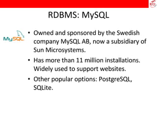 RDBMS: MySQL Owned and sponsored by the Swedish company MySQL AB, now a subsidiary of Sun Microsystems. Has more than 11 million installations. Widely used to support websites. Other popular options: PostgreSQL, SQLite.  