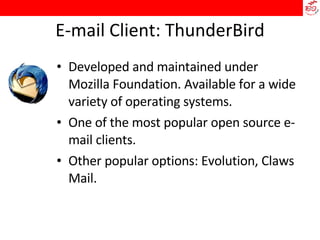 E-mail Client: ThunderBird Developed and maintained under Mozilla Foundation. Available for a wide variety of operating systems.  One of the most popular open source e-mail clients.  Other popular options: Evolution, Claws Mail. 