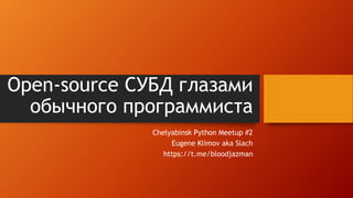 Open-source СУБД глазами
обычного программиста
Chelyabinsk Python Meetup #2
Eugene Klimov aka Slach
https://t.me/bloodjazman
 