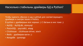 Насколько стабильны драйверы БД в Python?
Чтобы оценить обычно я иду в github для соответсвующего
драйвера и смотрю issues и history
В python с драйверами все хорошо ;) С багами в них тоже ;)
• MySQL – MySQLdb, aiomysql
• PostreSQL – psycodb2, aiopg
• Clickhouse – clickhouse-driver, aioch
• Redis – драйверов вагон ;)
• MongoDb – pymongo
 