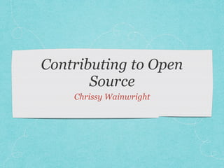 Contributing to Open
Source
Chrissy Wainwright
 