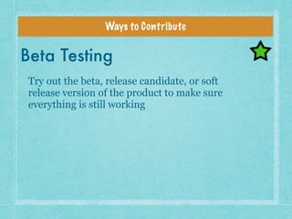 Ways to Contribute
Beta Testing
Try out the beta, release candidate, or soft
release version of the product to make sure
e...