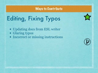 Ways to Contribute
Editing, Fixing Typos
• Updating docs from ESL writer
• Glaring typos
• Incorrect or missing instructio...