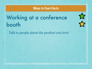 Ways to Contribute
Working at a conference
booth
Talk to people about the product you love!
 