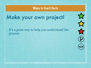 Ways to Contribute
Make your own project!
It’s a great way to help you understand the
process
 