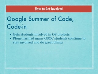How to Get Involved
Google Summer of Code, 
Code-in
• Gets students involved in OS projects
• Plone has had many GSOC stud...