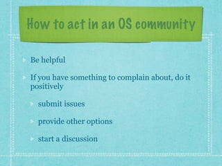 How to act in an OS community
Be helpful
If you have something to complain about, do it
positively
submit issues
provide o...