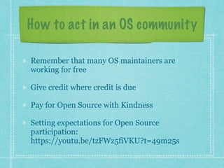 How to act in an OS community
Remember that many OS maintainers are
working for free
Give credit where credit is due
Pay f...