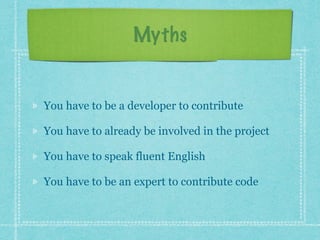 Myths
You have to be a developer to contribute
You have to already be involved in the project
You have to speak fluent Eng...
