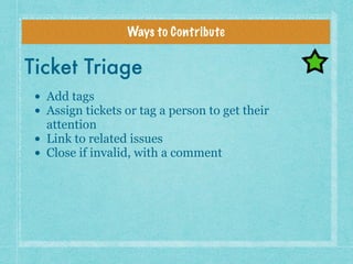 Ways to Contribute
Ticket Triage
• Add tags
• Assign tickets or tag a person to get their
attention
• Link to related issu...