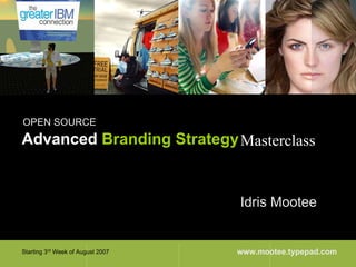 OPEN SOURCE
Advanced Branding Strategy Masterclass


                                   Idris Mootee


                                   www.mootee.typepad.com
Starting 3rd Week of August 2007