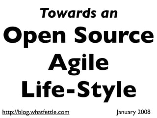 Towards an
Open Source
    Agile
 Life-Style
http://blog.whatfettle.com   January 2008
 