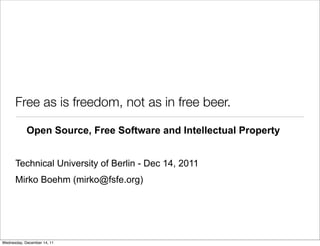 Free as is freedom, not as in free beer.

            Open Source, Free Software and Intellectual Property


      Technical University of Berlin - Dec 14, 2011
      Mirko Boehm (mirko@fsfe.org)




Wednesday, December 14, 11
 