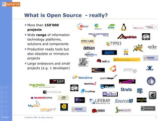 What is Open Source  - really? More than  150’000 projects Wide  range  of information technology platforms, solutions and components Production ready tools but also obsolete or immature projects Large endeavors and small projects (e.g. 1 developer) 