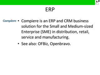 ERP Compiere is an ERP and CRM business solution for the Small and Medium-sized Enterprise (SME) in distribution, retail, service and manufacturing.  See also: OFBiz, Openbravo. 