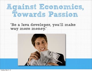 Against Economics,
Towards Passion
“Be a Java developer, you’ll make
way more money.”

 