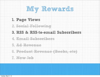 My Rewards
1. Page Views
2. Social Following
3. RSS & RSS-to-email Subscribers
4. Email Subscribers
5. Ad Revenue
6. Product Revenue (Books, etc)
7. New Job

 