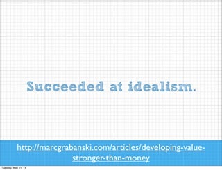 Succeeded at idealism.

http://marcgrabanski.com/articles/developing-valuestronger-than-money

 