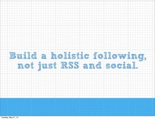 Build a holistic following,  
not just RSS and social.

 