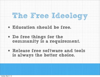 The Free Ideology
•
•

Education should be free.

•

Release free software and tools
is always the better choice.

Do free things for the
community is a requirement.

 
