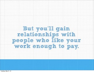 But you’ll gain
relationships with
people who like your
work enough to pay.

 