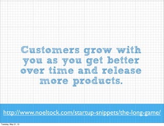 Customers grow with
you as you get better
over time and release
more products.
http://www.noeltock.com/startup-snippets/the-long-game/

 