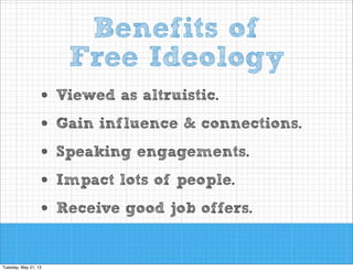 Benefits of
Free Ideology
•
•
•
•
•

Viewed as altruistic.
Gain influence & connections.
Speaking engagements.
Impact lots of people.
Receive good job offers.

 